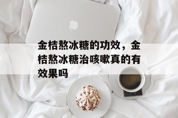 金桔熬冰糖的功效，金桔熬冰糖治咳嗽真的有效果吗-第1张图片-