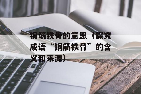 铜筋铁骨的意思（探究成语“铜筋铁骨”的含义和来源）-第1张图片-