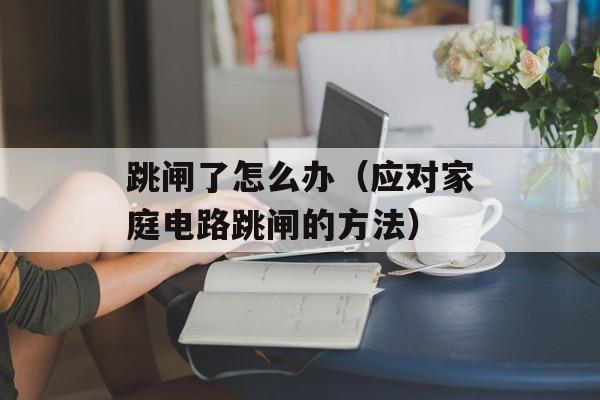 跳闸了怎么办（应对家庭电路跳闸的方法）-第1张图片-
