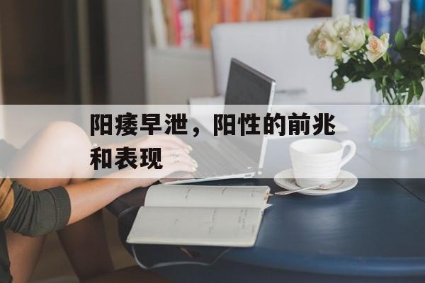 阳痿早泄，阳性的前兆和表现-第1张图片-