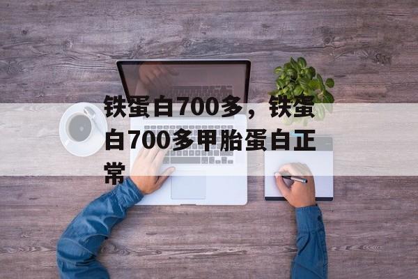铁蛋白700多，铁蛋白700多甲胎蛋白正常-第1张图片-