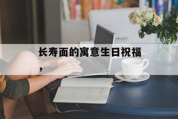 长寿面的寓意生日祝福，-第1张图片-