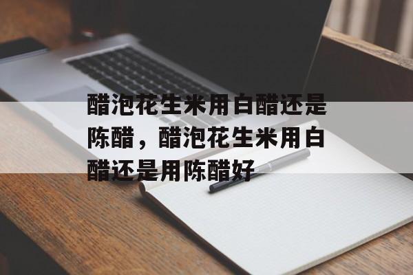 醋泡花生米用白醋还是陈醋，醋泡花生米用白醋还是用陈醋好-第1张图片-
