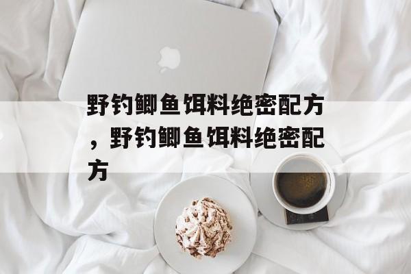 野钓鲫鱼饵料绝密配方，野钓鲫鱼饵料绝密配方-第1张图片-
