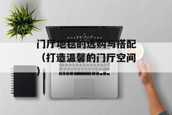 门厅地毯的选购与搭配（打造温馨的门厅空间）-第1张图片-