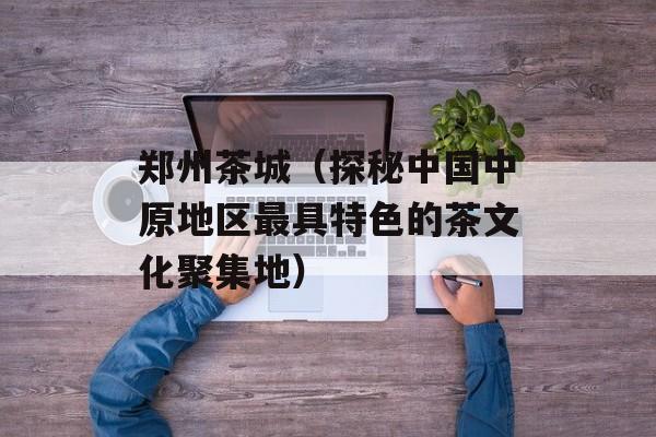 郑州茶城（探秘中国中原地区最具特色的茶文化聚集地）-第1张图片-