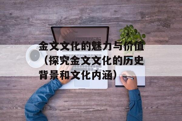 金文文化的魅力与价值（探究金文文化的历史背景和文化内涵）-第1张图片-