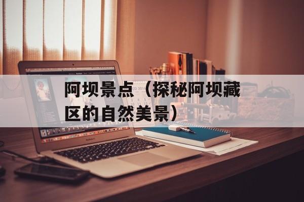 阿坝景点（探秘阿坝藏区的自然美景）-第1张图片-