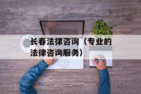 长春法律咨询（专业的法律咨询服务）-第1张图片-