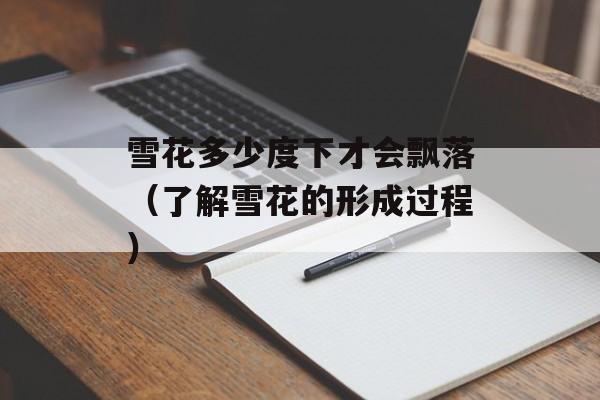 雪花多少度下才会飘落（了解雪花的形成过程）-第1张图片-