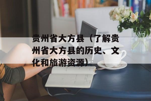 贵州省大方县（了解贵州省大方县的历史、文化和旅游资源）-第1张图片-