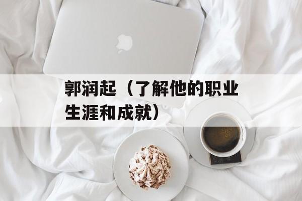 郭润起（了解他的职业生涯和成就）-第1张图片-