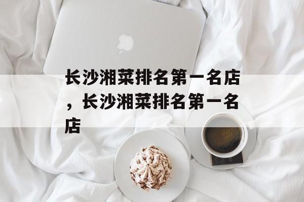 长沙湘菜排名第一名店，长沙湘菜排名第一名店-第1张图片-