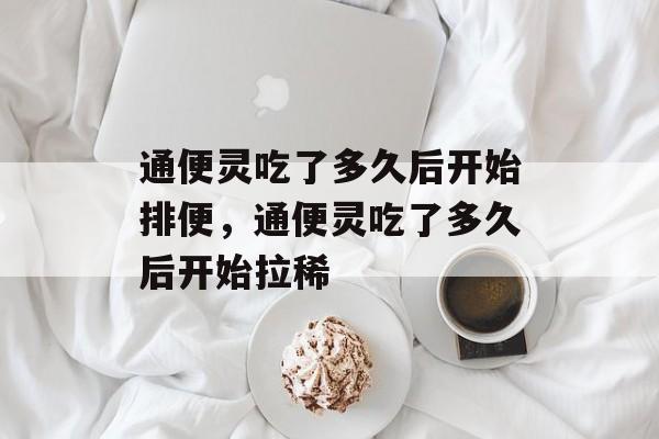 通便灵吃了多久后开始排便，通便灵吃了多久后开始拉稀-第1张图片-
