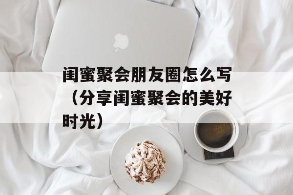 闺蜜聚会朋友圈怎么写（分享闺蜜聚会的美好时光）-第1张图片-