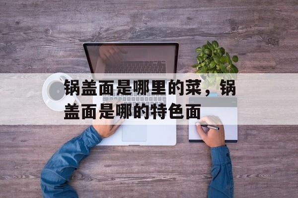锅盖面是哪里的菜，锅盖面是哪的特色面-第1张图片-