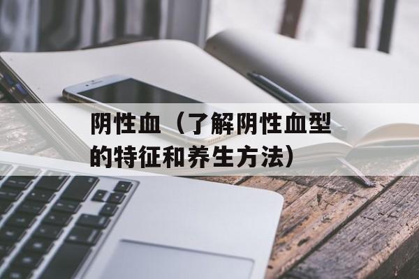 阴性血（了解阴性血型的特征和养生方法）-第1张图片-
