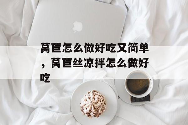 莴苣怎么做好吃又简单，莴苣丝凉拌怎么做好吃-第1张图片-
