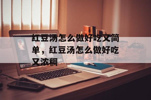 红豆汤怎么做好吃又简单，红豆汤怎么做好吃又浓稠-第1张图片-