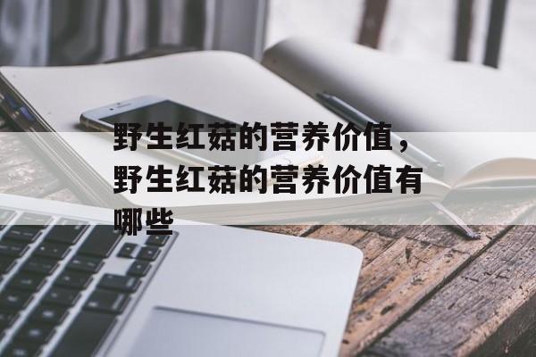 野生红菇的营养价值，野生红菇的营养价值有哪些-第1张图片-