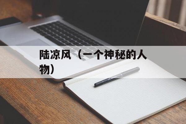 陆凉风（一个神秘的人物）-第1张图片-