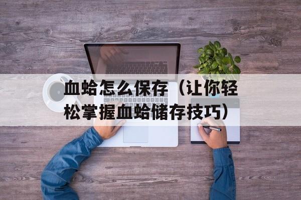 血蛤怎么保存（让你轻松掌握血蛤储存技巧）-第1张图片-