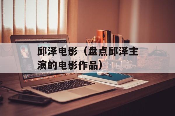 邱泽电影（盘点邱泽主演的电影作品）-第1张图片-
