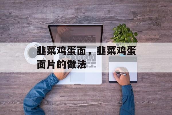 韭菜鸡蛋面，韭菜鸡蛋面片的做法-第1张图片-