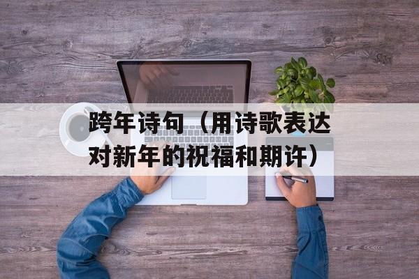 跨年诗句（用诗歌表达对新年的祝福和期许）-第1张图片-