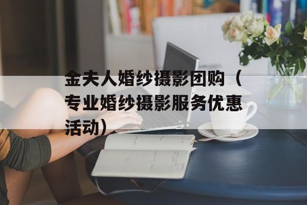 金夫人婚纱摄影团购（专业婚纱摄影服务优惠活动）-第1张图片-