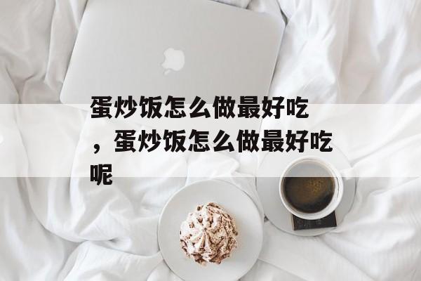 蛋炒饭怎么做最好吃 ，蛋炒饭怎么做最好吃呢-第1张图片-