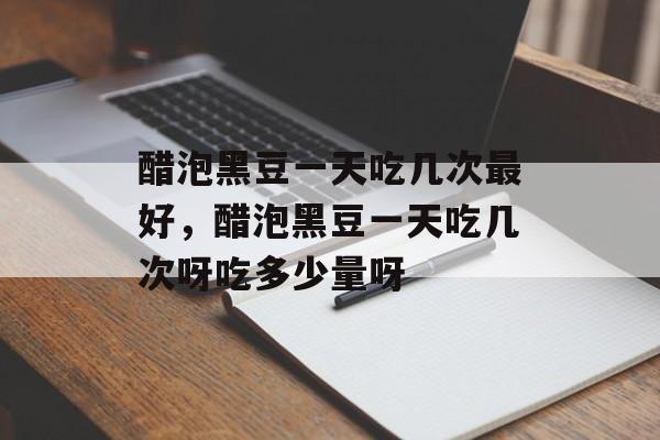 醋泡黑豆一天吃几次最好，醋泡黑豆一天吃几次呀吃多少量呀-第1张图片-