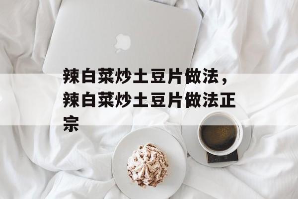辣白菜炒土豆片做法，辣白菜炒土豆片做法正宗-第1张图片-