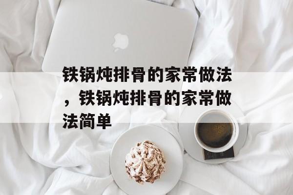 铁锅炖排骨的家常做法，铁锅炖排骨的家常做法简单-第1张图片-