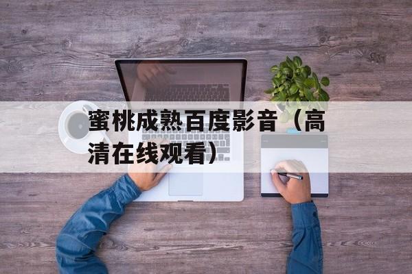 蜜桃成熟百度影音（高清在线观看）-第1张图片-