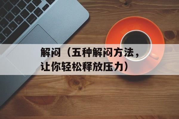 解闷（五种解闷方法，让你轻松释放压力）-第1张图片-