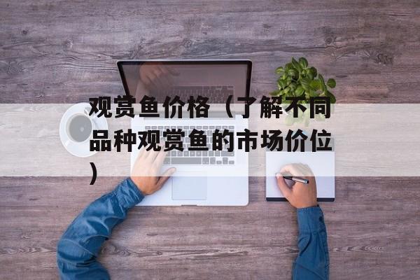 观赏鱼价格（了解不同品种观赏鱼的市场价位）-第1张图片-