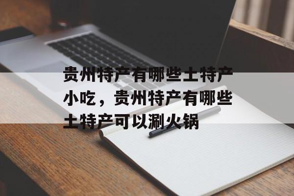 贵州特产有哪些土特产小吃，贵州特产有哪些土特产可以涮火锅-第1张图片-