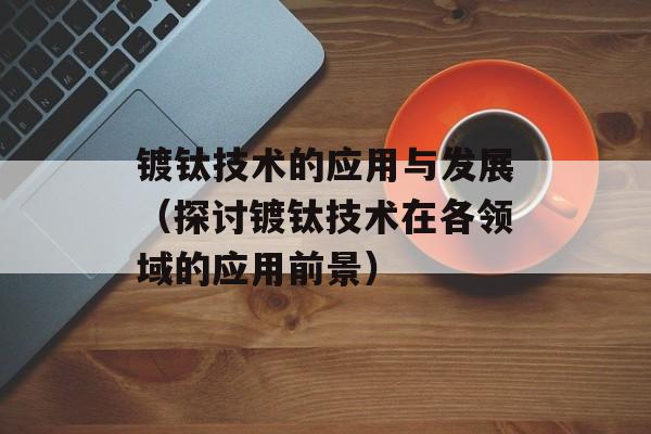 镀钛技术的应用与发展（探讨镀钛技术在各领域的应用前景）-第1张图片-