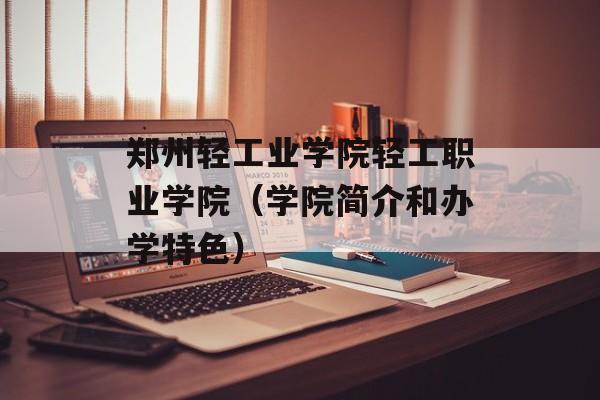 郑州轻工业学院轻工职业学院（学院简介和办学特色）-第1张图片-