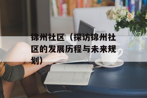 锦州社区（探访锦州社区的发展历程与未来规划）-第1张图片-