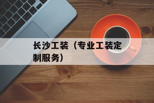 长沙工装（专业工装定制服务）-第1张图片-