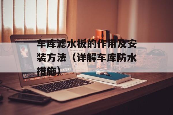 车库滤水板的作用及安装方法（详解车库防水措施）-第1张图片-
