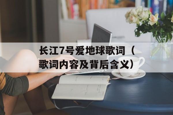 长江7号爱地球歌词（歌词内容及背后含义）-第1张图片-