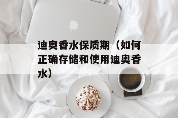 迪奥香水保质期（如何正确存储和使用迪奥香水）-第1张图片-