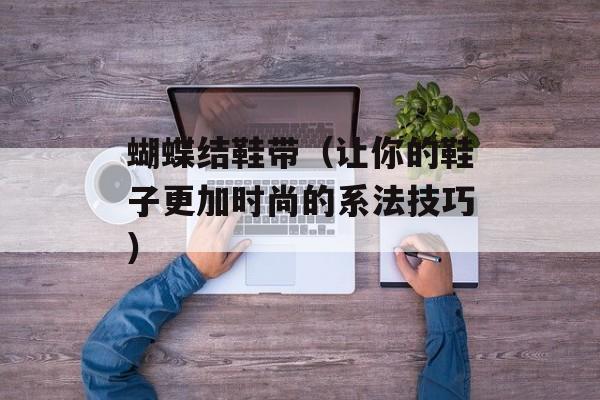 蝴蝶结鞋带（让你的鞋子更加时尚的系法技巧）-第1张图片-