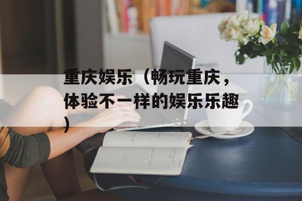 重庆娱乐（畅玩重庆，体验不一样的娱乐乐趣）-第1张图片-