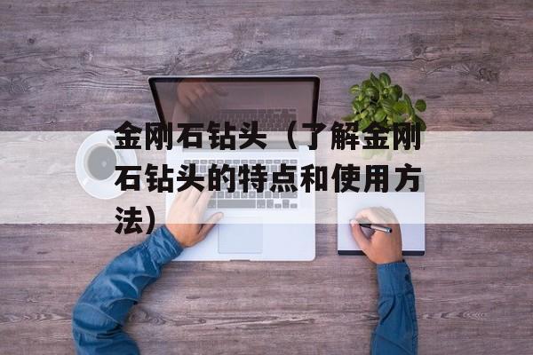 金刚石钻头（了解金刚石钻头的特点和使用方法）-第1张图片-