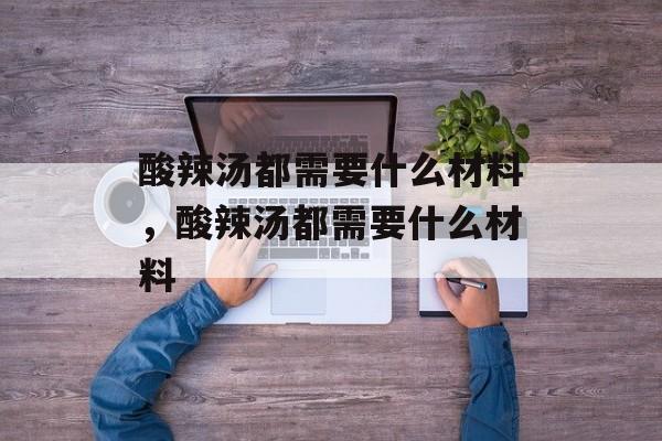 酸辣汤都需要什么材料，酸辣汤都需要什么材料-第1张图片-