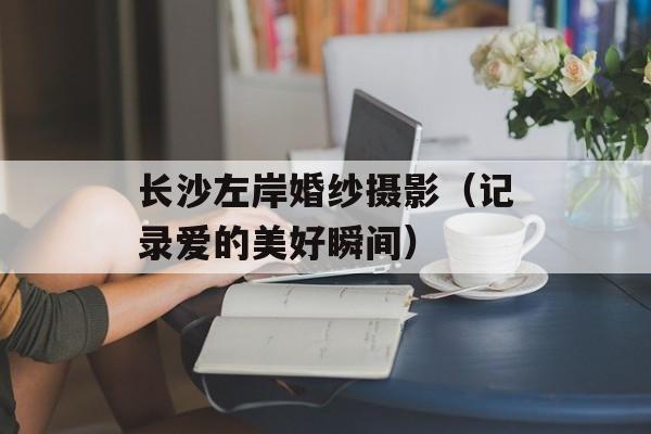 长沙左岸婚纱摄影（记录爱的美好瞬间）-第1张图片-